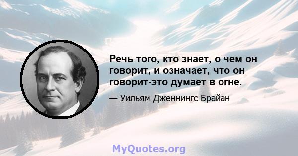 Речь того, кто знает, о чем он говорит, и означает, что он говорит-это думает в огне.