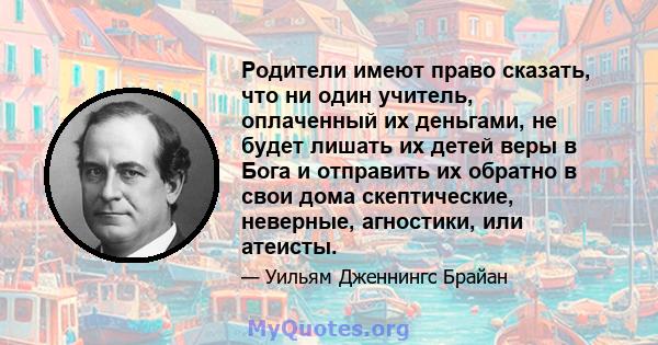 Родители имеют право сказать, что ни один учитель, оплаченный их деньгами, не будет лишать их детей веры в Бога и отправить их обратно в свои дома скептические, неверные, агностики, или атеисты.