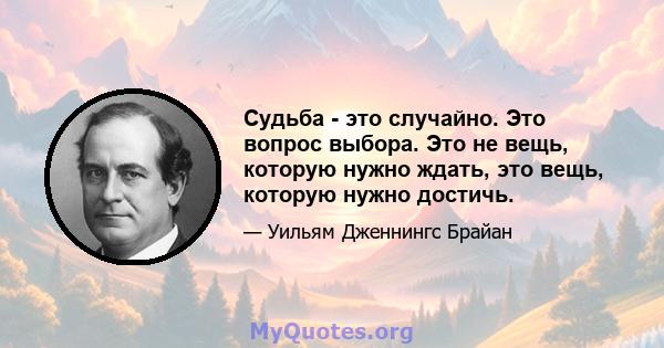 Судьба - это случайно. Это вопрос выбора. Это не вещь, которую нужно ждать, это вещь, которую нужно достичь.