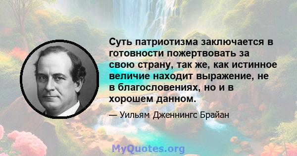 Суть патриотизма заключается в готовности пожертвовать за свою страну, так же, как истинное величие находит выражение, не в благословениях, но и в хорошем данном.