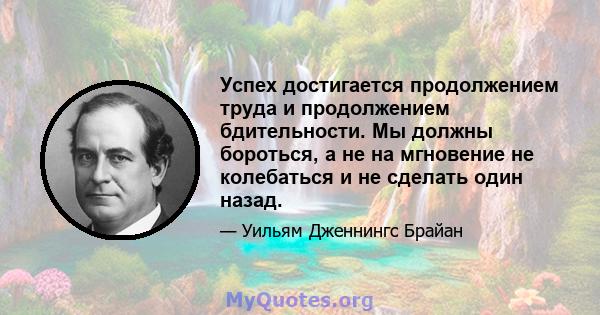 Успех достигается продолжением труда и продолжением бдительности. Мы должны бороться, а не на мгновение не колебаться и не сделать один назад.