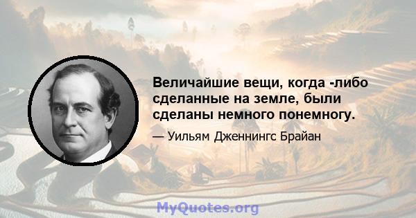 Величайшие вещи, когда -либо сделанные на земле, были сделаны немного понемногу.