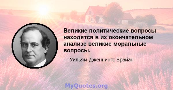 Великие политические вопросы находятся в их окончательном анализе великие моральные вопросы.