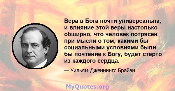 Вера в Бога почти универсальна, и влияние этой веры настолько обширно, что человек потрясен при мысли о том, какими бы социальными условиями были бы почтение к Богу, будет стерто из каждого сердца.