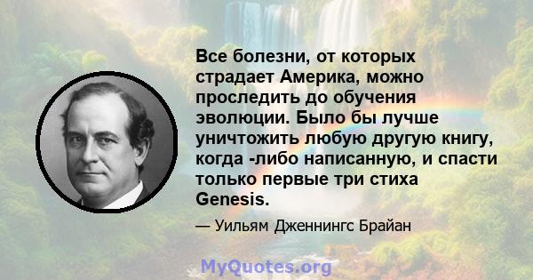 Все болезни, от которых страдает Америка, можно проследить до обучения эволюции. Было бы лучше уничтожить любую другую книгу, когда -либо написанную, и спасти только первые три стиха Genesis.