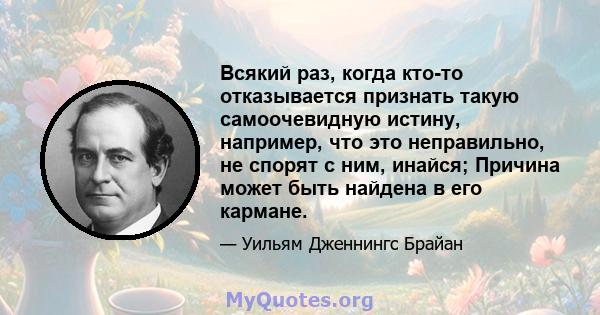 Всякий раз, когда кто-то отказывается признать такую ​​самоочевидную истину, например, что это неправильно, не спорят с ним, инайся; Причина может быть найдена в его кармане.