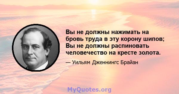 Вы не должны нажимать на бровь труда в эту корону шипов; Вы не должны распиновать человечество на кресте золота.