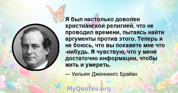 Я был настолько доволен христианской религией, что не проводил времени, пытаясь найти аргументы против этого. Теперь я не боюсь, что вы покажете мне что -нибудь. Я чувствую, что у меня достаточно информации, чтобы жить