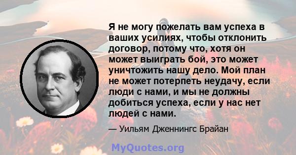 Я не могу пожелать вам успеха в ваших усилиях, чтобы отклонить договор, потому что, хотя он может выиграть бой, это может уничтожить нашу дело. Мой план не может потерпеть неудачу, если люди с нами, и мы не должны