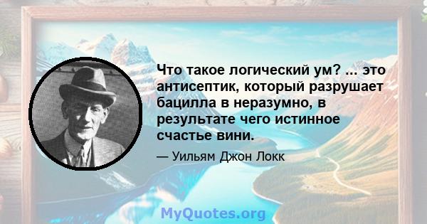 Что такое логический ум? ... это антисептик, который разрушает бацилла в неразумно, в результате чего истинное счастье вини.