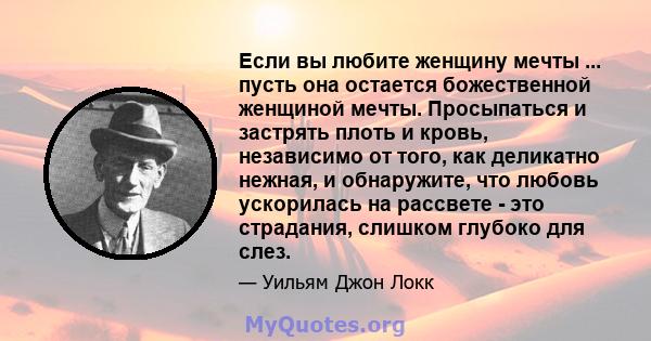 Если вы любите женщину мечты ... пусть она остается божественной женщиной мечты. Просыпаться и застрять плоть и кровь, независимо от того, как деликатно нежная, и обнаружите, что любовь ускорилась на рассвете - это