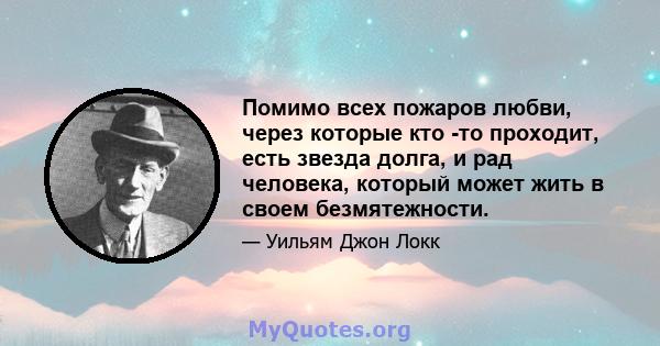 Помимо всех пожаров любви, через которые кто -то проходит, есть звезда долга, и рад человека, который может жить в своем безмятежности.