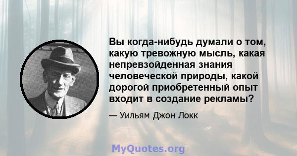 Вы когда-нибудь думали о том, какую тревожную мысль, какая непревзойденная знания человеческой природы, какой дорогой приобретенный опыт входит в создание рекламы?