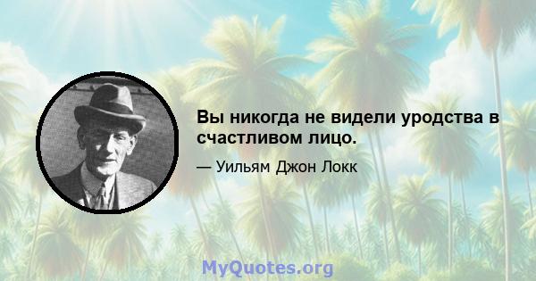 Вы никогда не видели уродства в счастливом лицо.