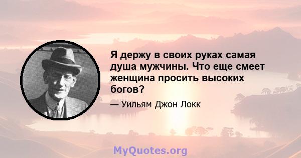 Я держу в своих руках самая душа мужчины. Что еще смеет женщина просить высоких богов?