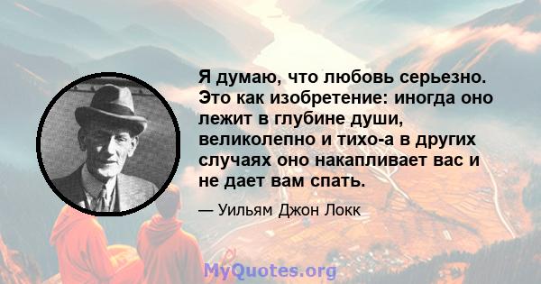 Я думаю, что любовь серьезно. Это как изобретение: иногда оно лежит в глубине души, великолепно и тихо-а в других случаях оно накапливает вас и не дает вам спать.