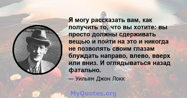 Я могу рассказать вам, как получить то, что вы хотите: вы просто должны сдерживать вещью и пойти на это и никогда не позволять своим глазам блуждать направо, влево, вверх или вниз. И оглядываться назад фатально.