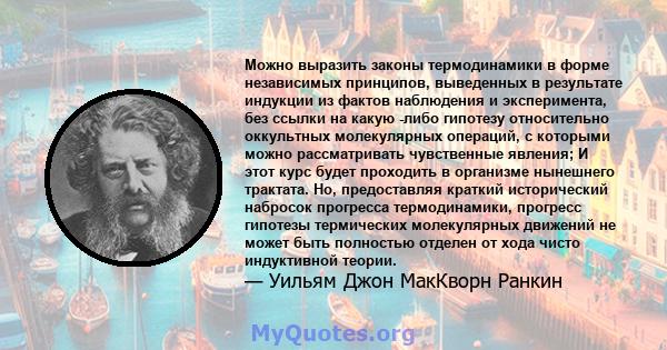 Можно выразить законы термодинамики в форме независимых принципов, выведенных в результате индукции из фактов наблюдения и эксперимента, без ссылки на какую -либо гипотезу относительно оккультных молекулярных операций,