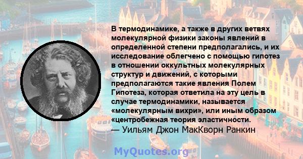 В термодинамике, а также в других ветвях молекулярной физики законы явлений в определенной степени предполагались, и их исследование облегчено с помощью гипотез в отношении оккультных молекулярных структур и движений, с 