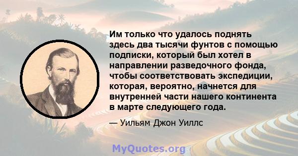 Им только что удалось поднять здесь два тысячи фунтов с помощью подписки, который был хотел в направлении разведочного фонда, чтобы соответствовать экспедиции, которая, вероятно, начнется для внутренней части нашего