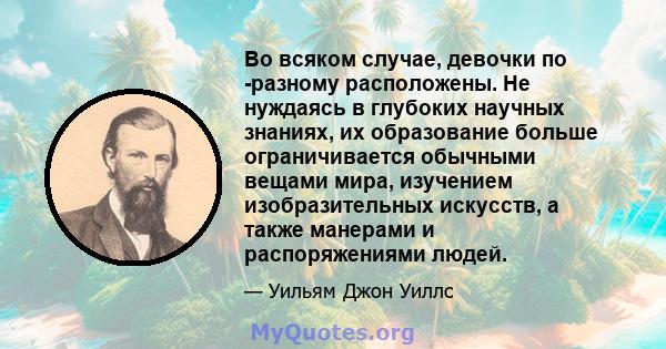 Во всяком случае, девочки по -разному расположены. Не нуждаясь в глубоких научных знаниях, их образование больше ограничивается обычными вещами мира, изучением изобразительных искусств, а также манерами и распоряжениями 