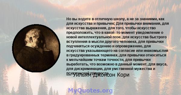 Но вы ходите в отличную школу, а не за знаниями, как для искусства и привычек; Для привычки внимания, для искусства выражения, для того, чтобы искусство предположить, что в какой -то момент уведомление о новой