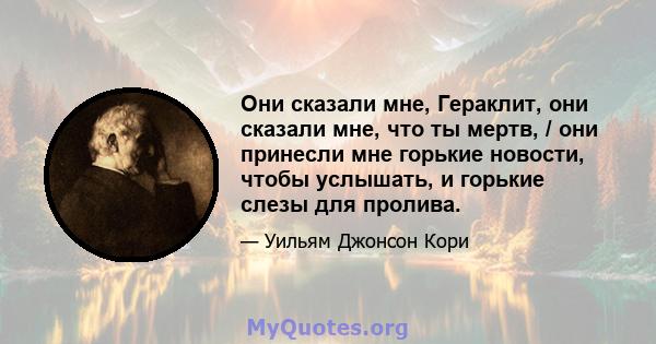 Они сказали мне, Гераклит, они сказали мне, что ты мертв, / они принесли мне горькие новости, чтобы услышать, и горькие слезы для пролива.