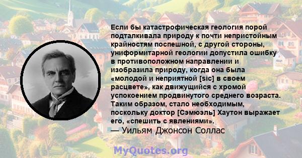 Если бы катастрофическая геология порой подталкивала природу к почти непристойным крайностям поспешной, с другой стороны, униформитарной геологии допустила ошибку в противоположном направлении и изобразила природу,