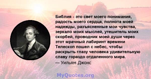 Библия - это свет моего понимания, радость моего сердца, полнота моей надежды, разъясненные мои чувства, зеркало моих мыслей, утешитель моих скорбей, проводник моей души через этот мрачный лабиринт времени Телескоп