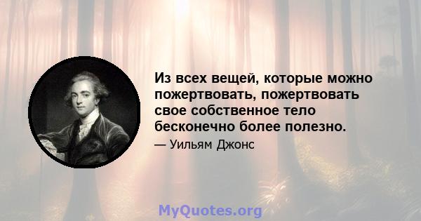 Из всех вещей, которые можно пожертвовать, пожертвовать свое собственное тело бесконечно более полезно.