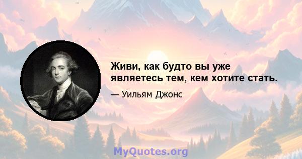 Живи, как будто вы уже являетесь тем, кем хотите стать.