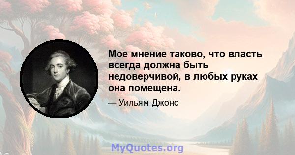 Мое мнение таково, что власть всегда должна быть недоверчивой, в любых руках она помещена.