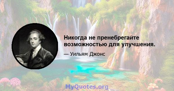 Никогда не пренебрегайте возможностью для улучшения.