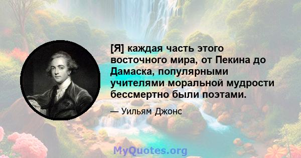 [Я] каждая часть этого восточного мира, от Пекина до Дамаска, популярными учителями моральной мудрости бессмертно были поэтами.