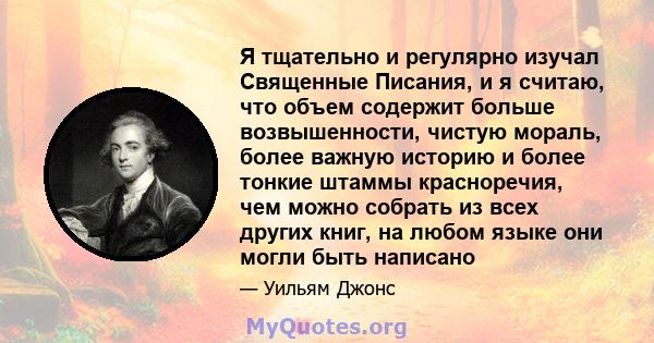 Я тщательно и регулярно изучал Священные Писания, и я считаю, что объем содержит больше возвышенности, чистую мораль, более важную историю и более тонкие штаммы красноречия, чем можно собрать из всех других книг, на