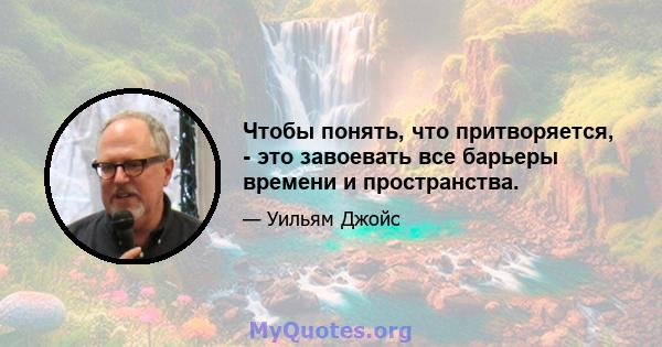 Чтобы понять, что притворяется, - это завоевать все барьеры времени и пространства.