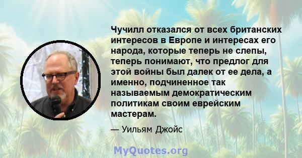 Чучилл отказался от всех британских интересов в Европе и интересах его народа, которые теперь не слепы, теперь понимают, что предлог для этой войны был далек от ее дела, а именно, подчиненное так называемым