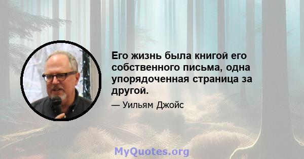 Его жизнь была книгой его собственного письма, одна упорядоченная страница за другой.