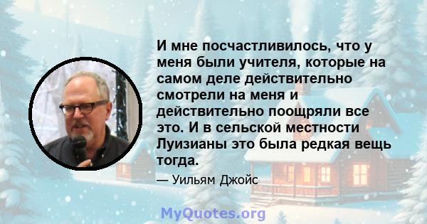 И мне посчастливилось, что у меня были учителя, которые на самом деле действительно смотрели на меня и действительно поощряли все это. И в сельской местности Луизианы это была редкая вещь тогда.