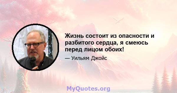 Жизнь состоит из опасности и разбитого сердца, я смеюсь перед лицом обоих!