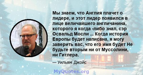 Мы знаем, что Англия плачет о лидере, и этот лидер появился в лице величайшего англичанина, которого я когда -либо знал, сэр Освальд Мосли ... Когда история Европы будет написана, я могу заверить вас, что его имя будет