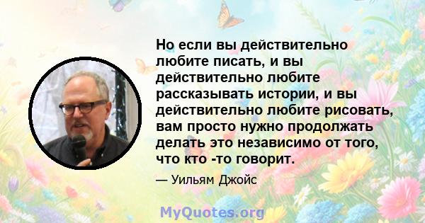 Но если вы действительно любите писать, и вы действительно любите рассказывать истории, и вы действительно любите рисовать, вам просто нужно продолжать делать это независимо от того, что кто -то говорит.