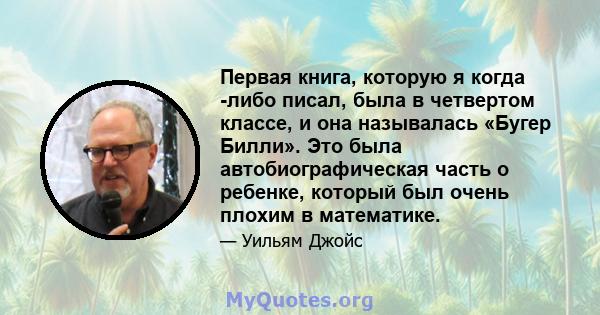 Первая книга, которую я когда -либо писал, была в четвертом классе, и она называлась «Бугер Билли». Это была автобиографическая часть о ребенке, который был очень плохим в математике.