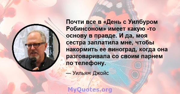 Почти все в «День с Уилбуром Робинсоном» имеет какую -то основу в правде. И да, моя сестра заплатила мне, чтобы накормить ее виноград, когда она разговаривала со своим парнем по телефону.