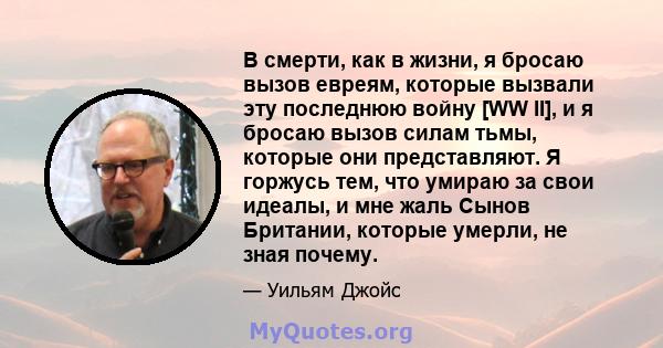 В смерти, как в жизни, я бросаю вызов евреям, которые вызвали эту последнюю войну [WW II], и я бросаю вызов силам тьмы, которые они представляют. Я горжусь тем, что умираю за свои идеалы, и мне жаль Сынов Британии,