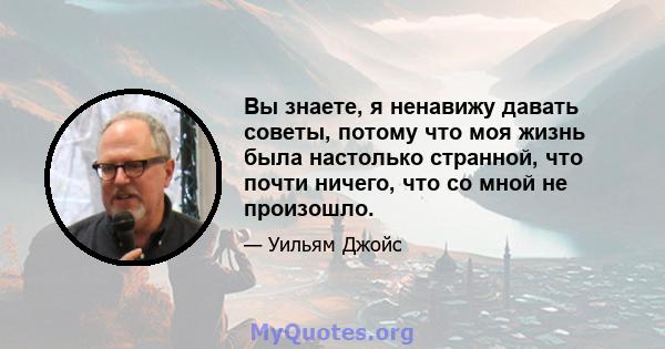 Вы знаете, я ненавижу давать советы, потому что моя жизнь была настолько странной, что почти ничего, что со мной не произошло.