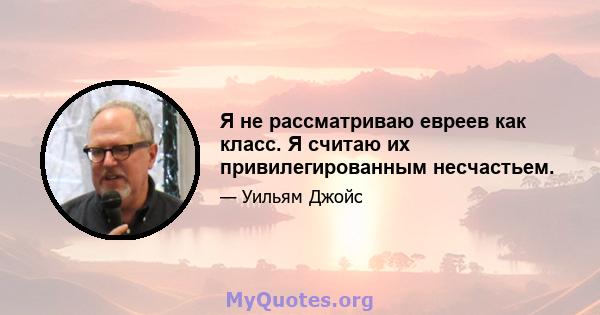 Я не рассматриваю евреев как класс. Я считаю их привилегированным несчастьем.