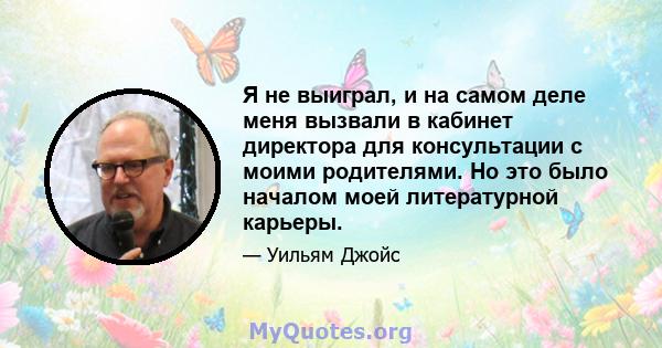 Я не выиграл, и на самом деле меня вызвали в кабинет директора для консультации с моими родителями. Но это было началом моей литературной карьеры.