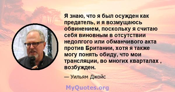 Я знаю, что я был осужден как предатель, и я возмущаюсь обвинением, поскольку я считаю себя виновным в отсутствии недолгого или обманчивого акта против Британии, хотя я также могу понять обиду, что мои трансляции, во