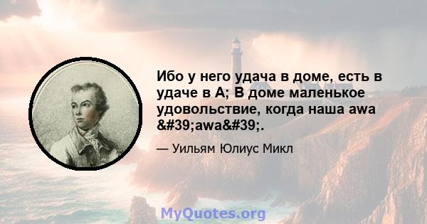 Ибо у него удача в доме, есть в удаче в А; В доме маленькое удовольствие, когда наша awa 'awa'.